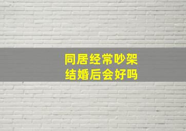 同居经常吵架 结婚后会好吗